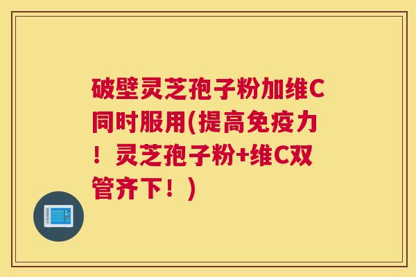 破壁灵芝孢子粉加维C同时服用(提高免疫力!灵芝孢子粉+维C双管齐下!) 破壁灵芝孢子粉加维C同时服用(提高免疫力!灵芝孢子粉+维C双管齐下!)