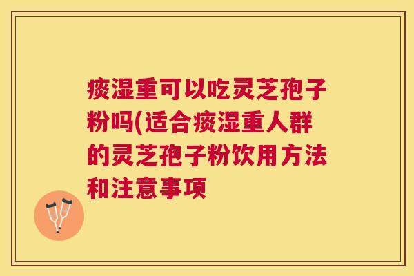 痰湿重可以吃灵芝孢子粉吗(适合痰湿重人群的灵芝孢子粉饮用方法和注意事项
