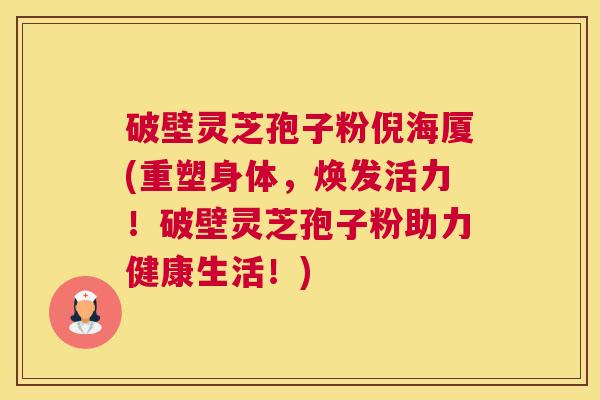 破壁灵芝孢子粉倪海厦(重塑身体，焕发活力！破壁灵芝孢子粉助力健康生活！)