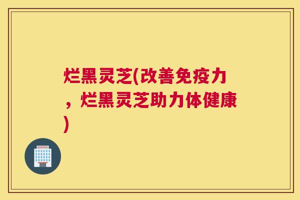 烂黑灵芝(改善免疫力，烂黑灵芝助力体健康)
