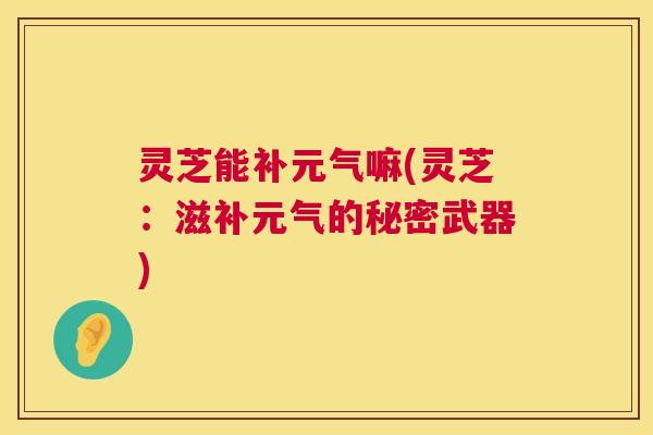 灵芝能补元气嘛(灵芝：滋补元气的秘密武器)