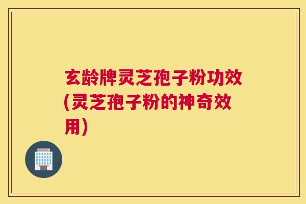玄龄牌灵芝孢子粉功效(灵芝孢子粉的神奇效用)
