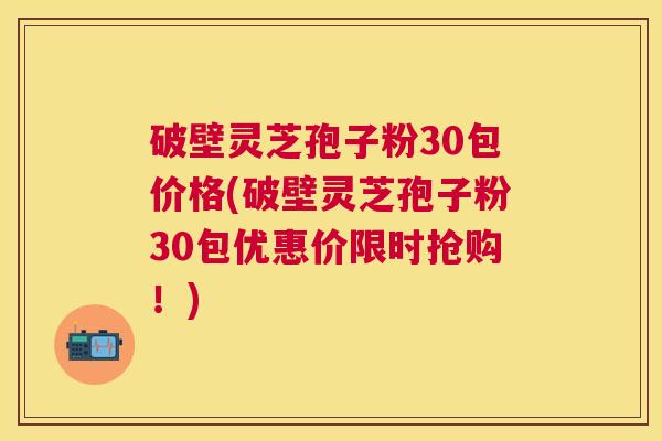 破壁灵芝孢子粉30包价格(破壁灵芝孢子粉30包优惠价限时抢购！)