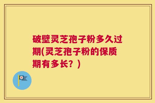 破壁灵芝孢子粉多久过期(灵芝孢子粉的保质期有多长？)