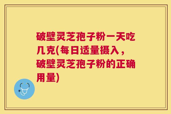 破壁灵芝孢子粉一天吃几克(每日适量摄入，破壁灵芝孢子粉的正确用量)
