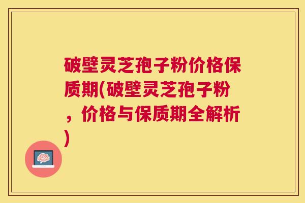 破壁灵芝孢子粉价格保质期(破壁灵芝孢子粉，价格与保质期全解析)