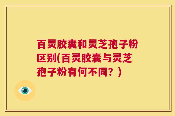 百灵胶囊和灵芝孢子粉区别(百灵胶囊与灵芝孢子粉有何不同?) 百灵胶囊和灵芝孢子粉区别(百灵胶囊与灵芝孢子粉有何不同?)