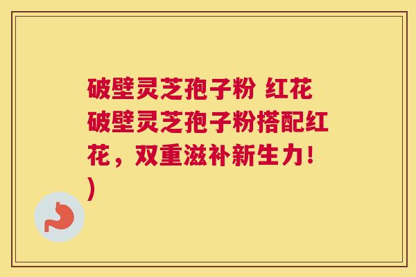 破壁灵芝孢子粉 红花破壁灵芝孢子粉搭配红花，双重滋补新生力！)