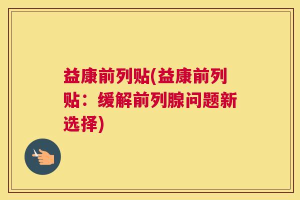 益康前列贴(益康前列贴：缓解前列腺问题新选择)
