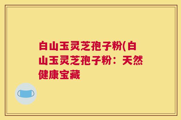 白山玉灵芝孢子粉(白山玉灵芝孢子粉：天然健康宝藏