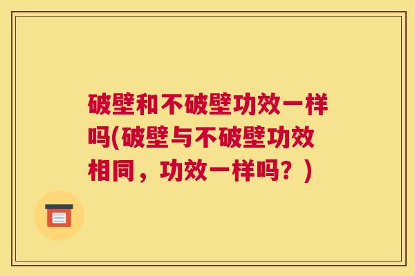 破壁和不破壁功效一样吗(破壁与不破壁功效相同,功效一样吗?) 破壁和不破壁功效一样吗(破壁与不破壁功效相同,功效一样吗?)