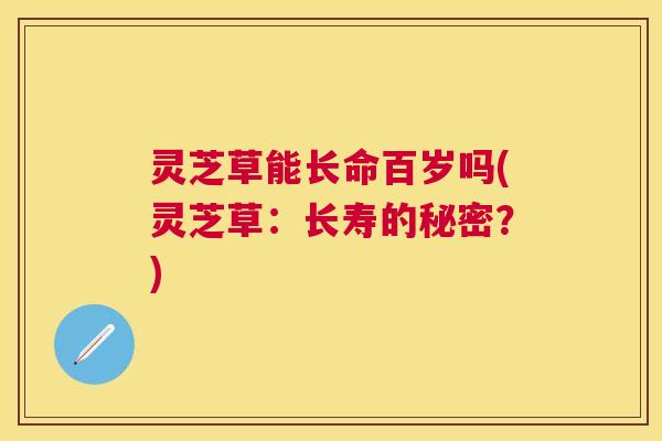 灵芝草能长命百岁吗(灵芝草：长寿的秘密？)