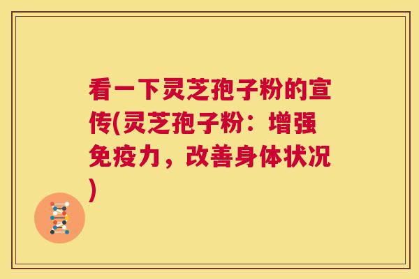 看一下灵芝孢子粉的宣传(灵芝孢子粉：增强免疫力，改善身体状况)