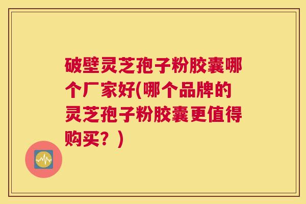破壁灵芝孢子粉胶囊哪个厂家好(哪个品牌的灵芝孢子粉胶囊更值得购买？)