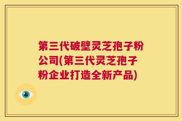 第三代破壁灵芝孢子粉公司(第三代灵芝孢子粉企业打造全新产品) 第三代破壁灵芝孢子粉公司(第三代灵芝孢子粉企业打造全新产品)