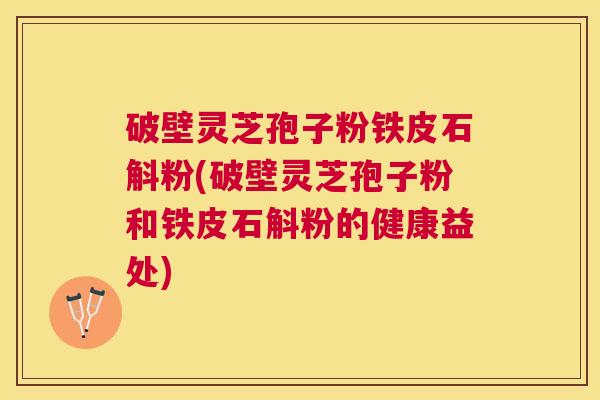 破壁灵芝孢子粉铁皮石斛粉(破壁灵芝孢子粉和铁皮石斛粉的健康益处)