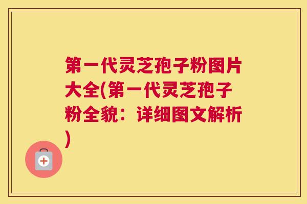 第一代灵芝孢子粉图片大全(第一代灵芝孢子粉全貌：详细图文解析)
