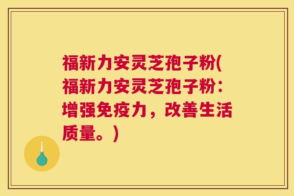 福新力安灵芝孢子粉(福新力安灵芝孢子粉：增强免疫力，改善生活质量。)