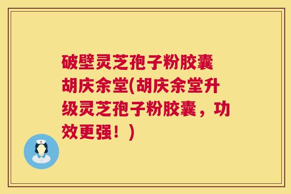 破壁灵芝孢子粉胶囊 胡庆余堂(胡庆余堂升级灵芝孢子粉胶囊，功效更强！)