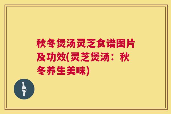 秋冬煲汤灵芝食谱图片及功效(灵芝煲汤：秋冬养生美味)