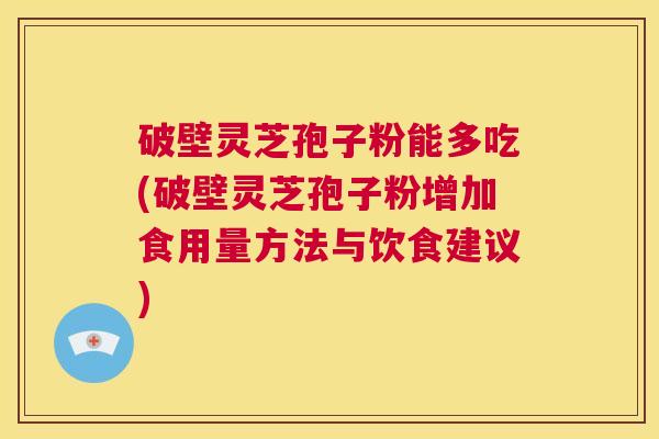 破壁灵芝孢子粉能多吃(破壁灵芝孢子粉增加食用量方法与饮食建议)