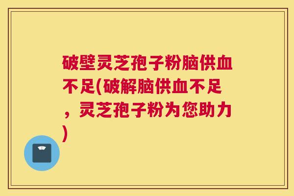 破壁灵芝孢子粉脑供血不足(破解脑供血不足，灵芝孢子粉为您助力)