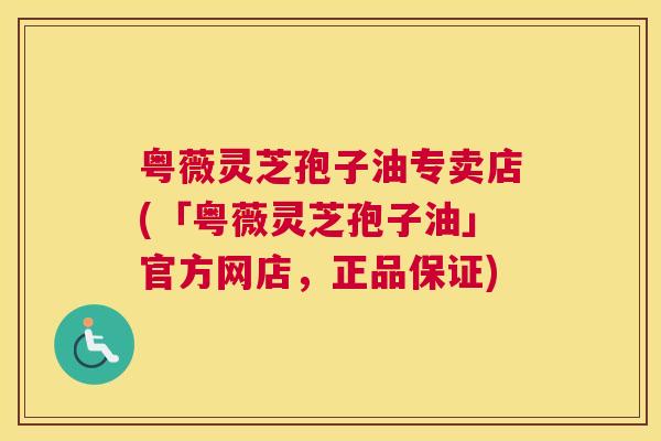 粤薇灵芝孢子油专卖店(「粤薇灵芝孢子油」官方网店，正品保证)