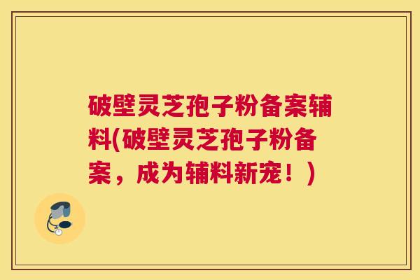 破壁灵芝孢子粉备案辅料(破壁灵芝孢子粉备案,成为辅料新宠!) 破壁灵芝孢子粉备案辅料(破壁灵芝孢子粉备案,成为辅料新宠!)