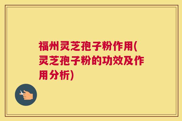福州灵芝孢子粉作用(灵芝孢子粉的功效及作用分析)