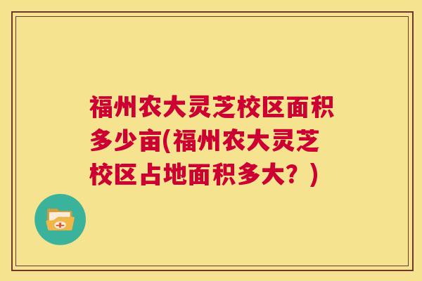 福州农大灵芝校区面积多少亩(福州农大灵芝校区占地面积多大?) 福州农大灵芝校区面积多少亩(福州农大灵芝校区占地面积多大?)