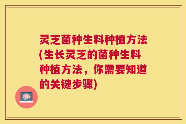 灵芝菌种生料种植方法(生长灵芝的菌种生料种植方法，你需要知道的关键步骤)