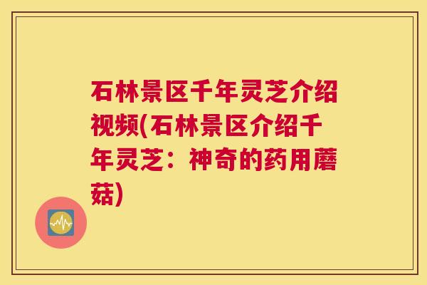 石林景区千年灵芝介绍视频(石林景区介绍千年灵芝：神奇的药用蘑菇)