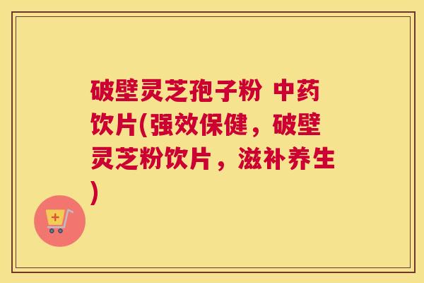 破壁灵芝孢子粉 中药饮片(强效保健，破壁灵芝粉饮片，滋补养生)