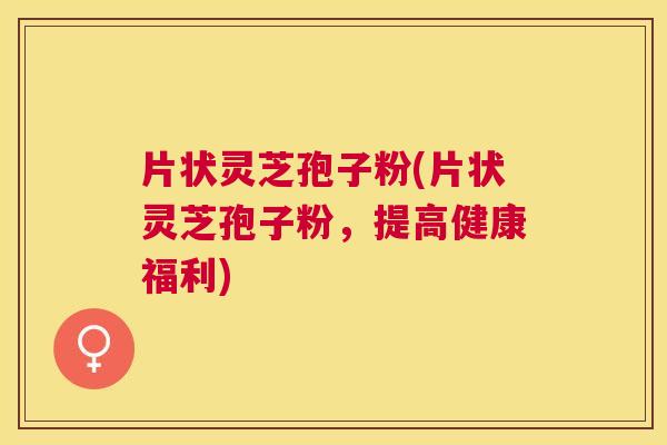 片状灵芝孢子粉(片状灵芝孢子粉，提高健康福利)