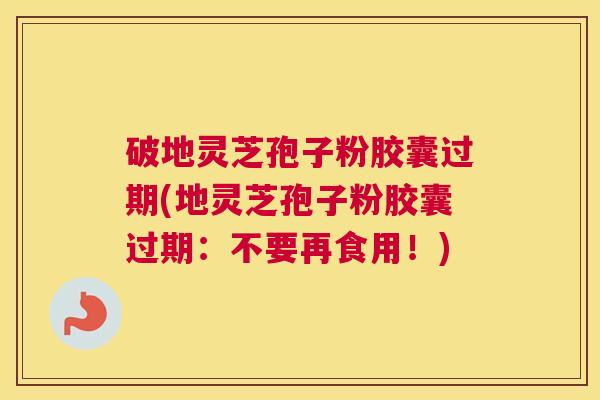 破地灵芝孢子粉胶囊过期(地灵芝孢子粉胶囊过期：不要再食用！)