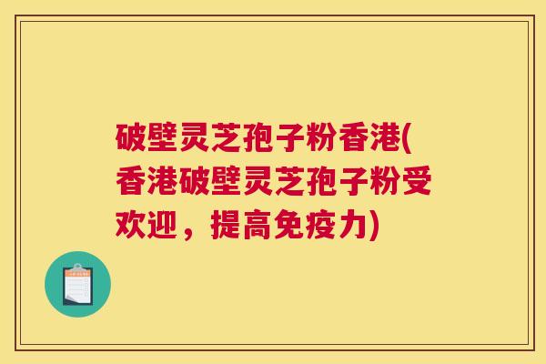 破壁灵芝孢子粉香港(香港破壁灵芝孢子粉受欢迎，提高免疫力)