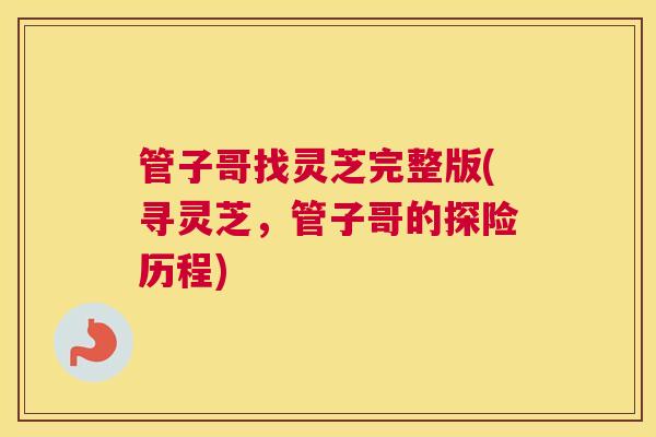 管子哥找灵芝完整版(寻灵芝，管子哥的探险历程)