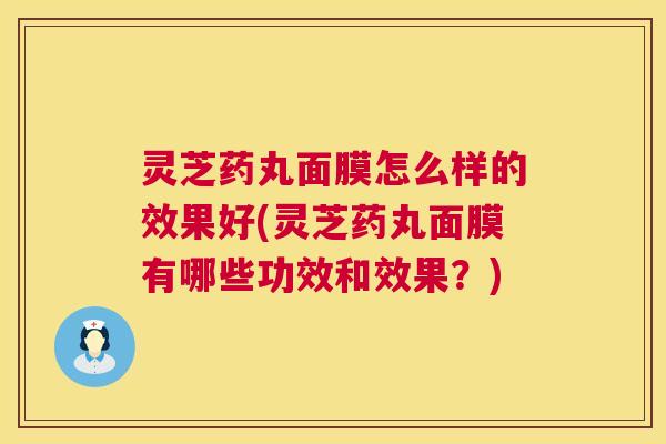 灵芝药丸面膜怎么样的效果好(灵芝药丸面膜有哪些功效和效果？)
