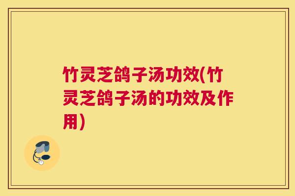 竹灵芝鸽子汤功效(竹灵芝鸽子汤的功效及作用)