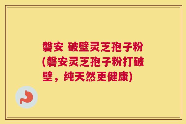 磐安 破壁灵芝孢子粉(磐安灵芝孢子粉打破壁，纯天然更健康)