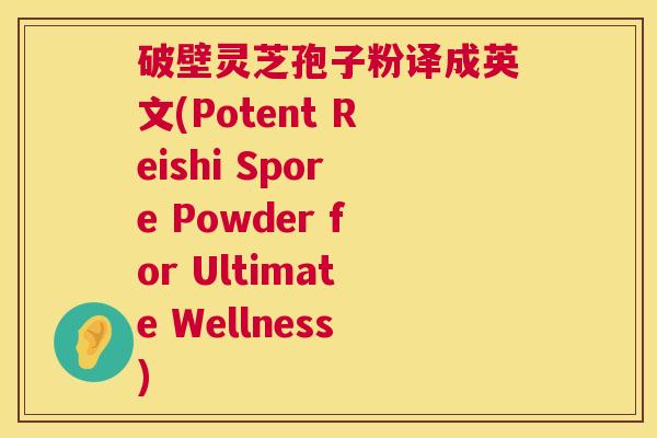 破壁灵芝孢子粉译成英文(Potent Reishi Spore Powder for Ultimate Wellness)