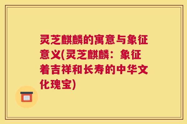 灵芝麒麟的寓意与象征意义(灵芝麒麟：象征着吉祥和长寿的中华文化瑰宝)