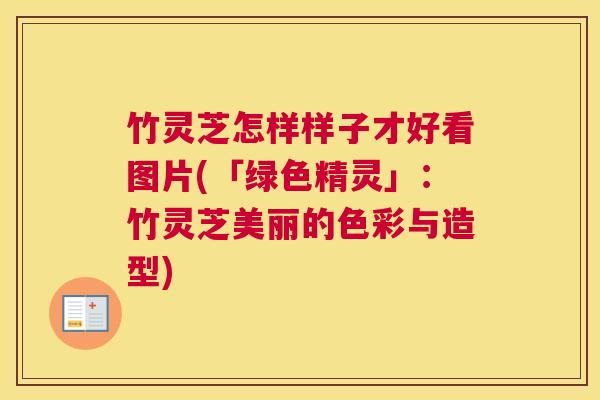 竹灵芝怎样样子才好看图片(「绿色精灵」：竹灵芝美丽的色彩与造型)
