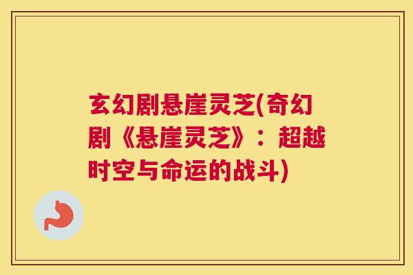 玄幻剧悬崖灵芝(奇幻剧《悬崖灵芝》：超越时空与命运的战斗)