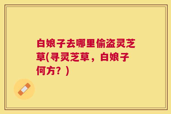 白娘子去哪里偷盗灵芝草(寻灵芝草，白娘子何方？)