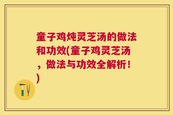 童子鸡炖灵芝汤的做法和功效(童子鸡灵芝汤，做法与功效全解析！)
