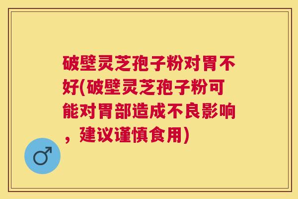 破壁灵芝孢子粉对胃不好(破壁灵芝孢子粉可能对胃部造成不良影响,建议谨慎食用) 破壁灵芝孢子粉对胃不好(破壁灵芝孢子粉可能对胃部造成不良影响,建议谨慎食用)
