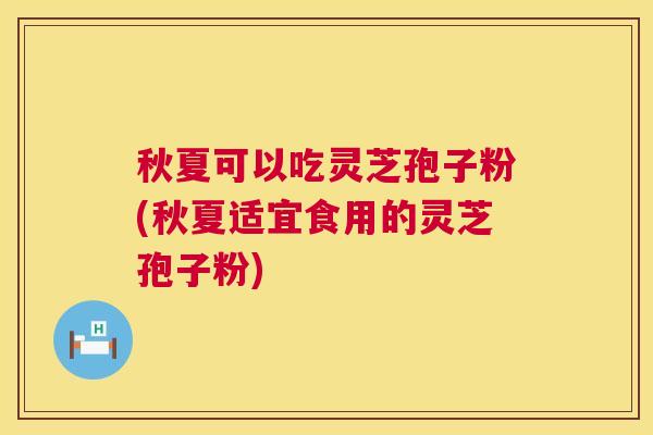 秋夏可以吃灵芝孢子粉(秋夏适宜食用的灵芝孢子粉)