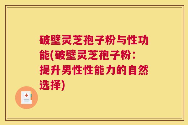 破壁灵芝孢子粉与性功能(破壁灵芝孢子粉：提升男性性能力的自然选择)