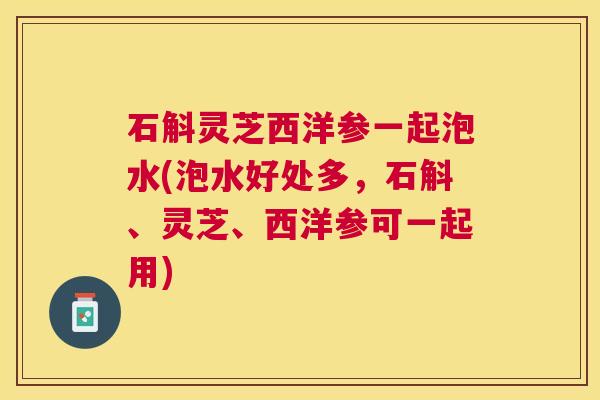 石斛灵芝西洋参一起泡水(泡水好处多,石斛、灵芝、西洋参可一起用) 石斛灵芝西洋参一起泡水(泡水好处多,石斛、灵芝、西洋参可一起用)